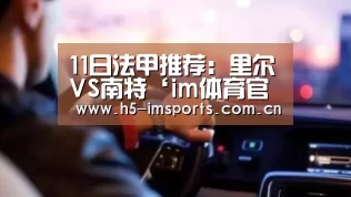11日法甲推荐:里尔VS南特‘im体育官网’(图1) im体育官网