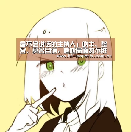 最不会说话的主持人:吹牛、整容、莫名自信,尴尬局面数不胜数_im体育中心(图1) im体育部门