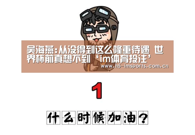 吴海燕:从没得到这么隆重待遇 世界杯前真想不到‘im体育投注’(图3) im体育中心
