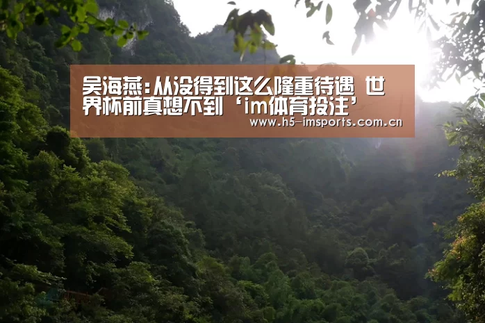 吴海燕:从没得到这么隆重待遇 世界杯前真想不到‘im体育投注’(图2) im体育部门