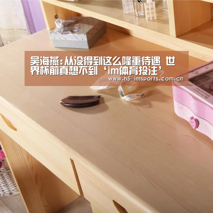 吴海燕:从没得到这么隆重待遇 世界杯前真想不到‘im体育投注’(图1) im体育投注