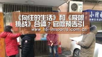 《向往的生活》和《极限挑战》合体?官微预告引热议!_im体育官网(图1) im体育官网