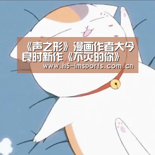 《声之形》漫画作者大今良时新作《不灭的你》即将连载“im体育部门”(图1) im体育官网