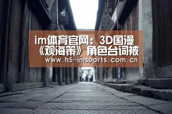 im体育官网:3D国漫《观海策》角色台词被指暗讽杨幂 官方道歉删改(图1) im体育中心
