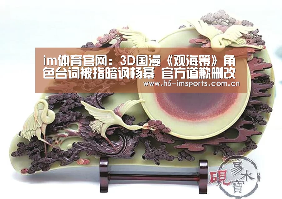 im体育官网:3D国漫《观海策》角色台词被指暗讽杨幂 官方道歉删改(图3) im体育部门